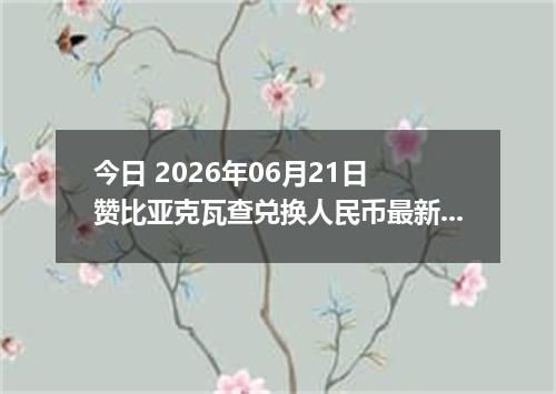 今日 2026年06月21日 赞比亚克瓦查兑换人民币最新汇率行情