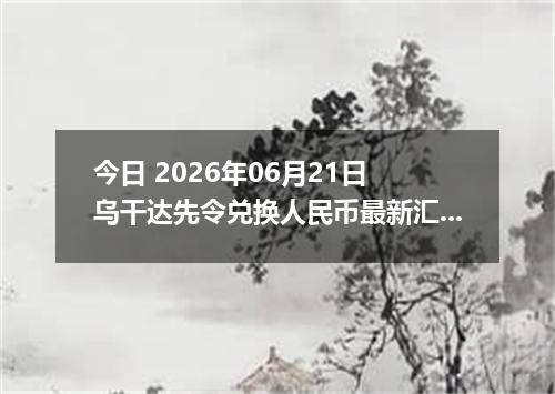 今日 2026年06月21日 乌干达先令兑换人民币最新汇率行情