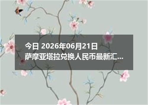 今日 2026年06月21日 萨摩亚塔拉兑换人民币最新汇率行情