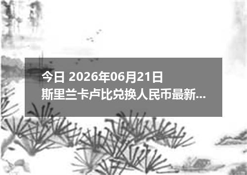 今日 2026年06月21日 斯里兰卡卢比兑换人民币最新汇率行情