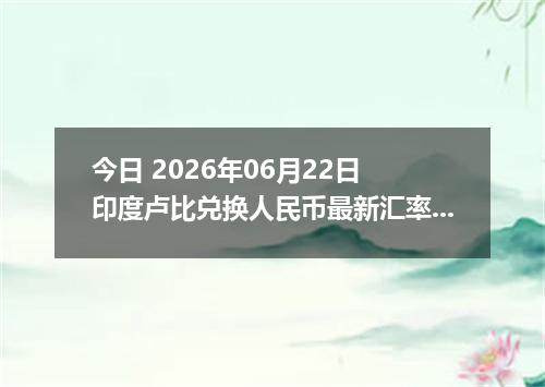 今日 2026年06月22日 印度卢比兑换人民币最新汇率行情