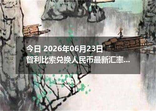 今日 2026年06月23日 智利比索兑换人民币最新汇率行情