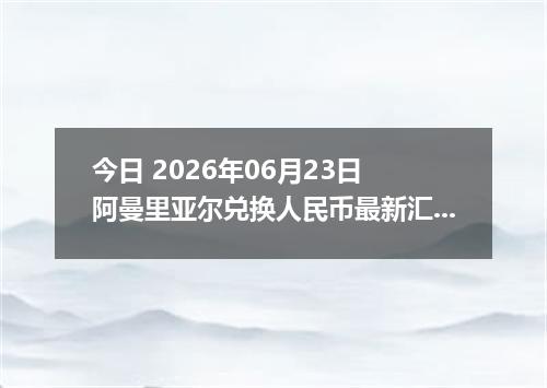 今日 2026年06月23日 阿曼里亚尔兑换人民币最新汇率行情