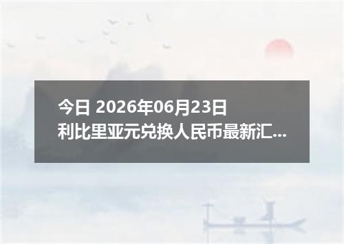 今日 2026年06月23日 利比里亚元兑换人民币最新汇率行情