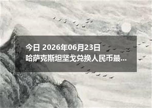 今日 2026年06月23日 哈萨克斯坦坚戈兑换人民币最新汇率行情