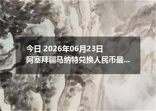 今日 2026年06月23日 阿塞拜疆马纳特兑换人民币最新汇率行情