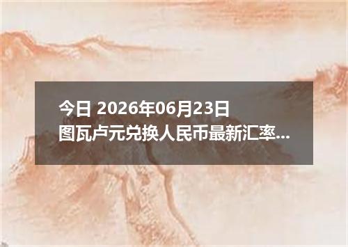 今日 2026年06月23日 图瓦卢元兑换人民币最新汇率行情