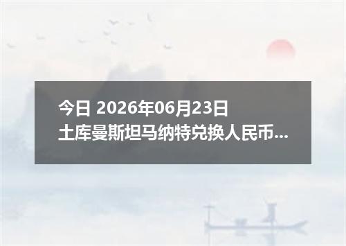 今日 2026年06月23日 土库曼斯坦马纳特兑换人民币最新汇率行情