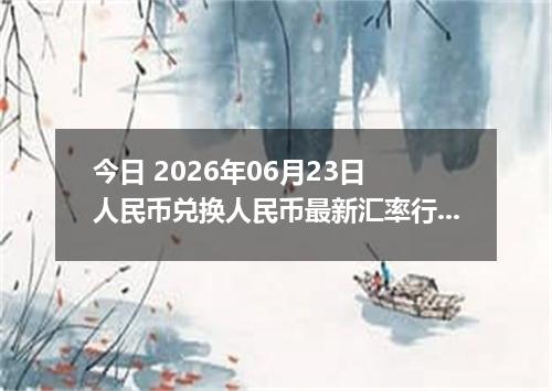 今日 2026年06月23日 人民币兑换人民币最新汇率行情