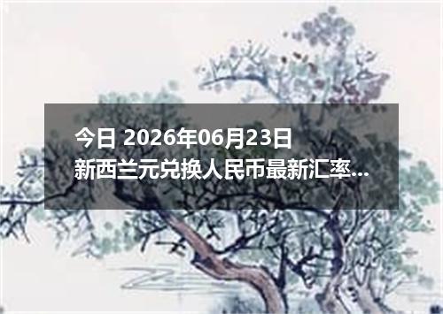 今日 2026年06月23日 新西兰元兑换人民币最新汇率行情
