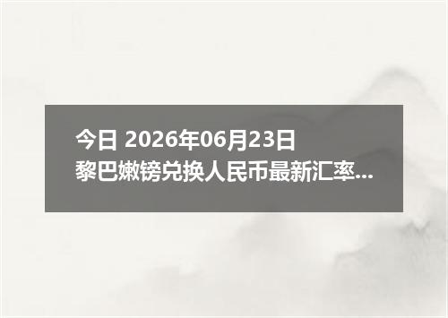 今日 2026年06月23日 黎巴嫩镑兑换人民币最新汇率行情