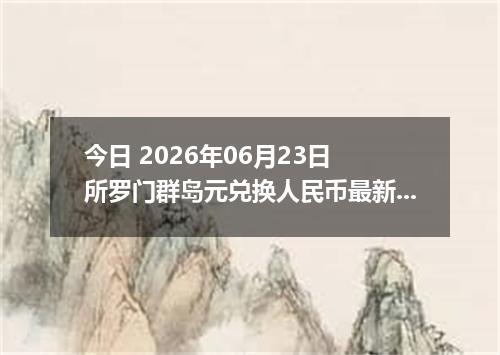 今日 2026年06月23日 所罗门群岛元兑换人民币最新汇率行情