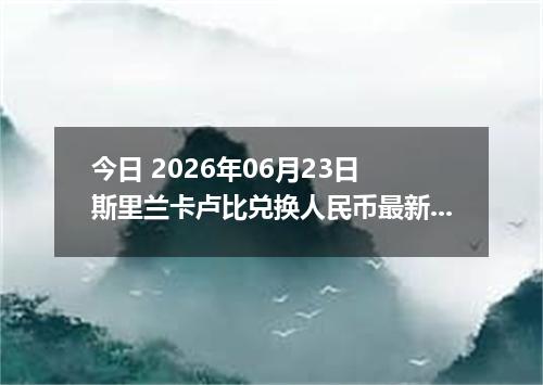 今日 2026年06月23日 斯里兰卡卢比兑换人民币最新汇率行情