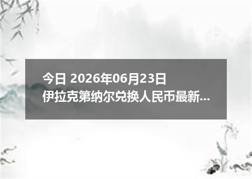 今日 2026年06月23日 伊拉克第纳尔兑换人民币最新汇率行情