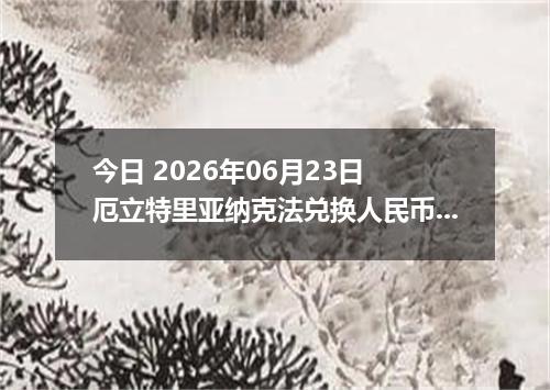 今日 2026年06月23日 厄立特里亚纳克法兑换人民币最新汇率行情
