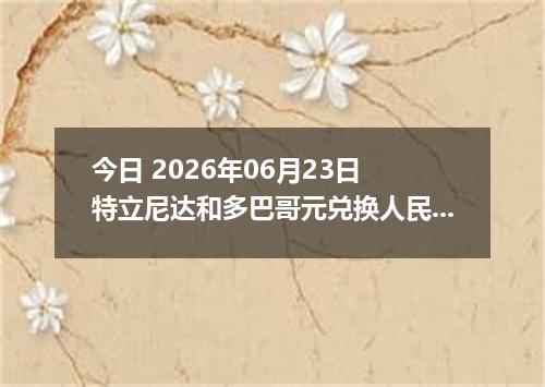 今日 2026年06月23日 特立尼达和多巴哥元兑换人民币最新汇率行情