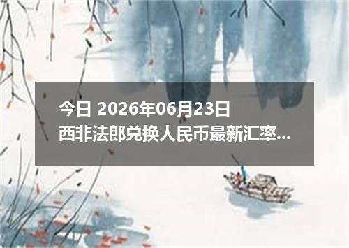 今日 2026年06月23日 西非法郎兑换人民币最新汇率行情