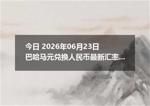 今日 2026年06月23日 巴哈马元兑换人民币最新汇率行情