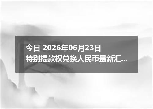 今日 2026年06月23日 特别提款权兑换人民币最新汇率行情