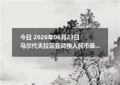 今日 2026年06月23日 马尔代夫拉菲亚兑换人民币最新汇率行情