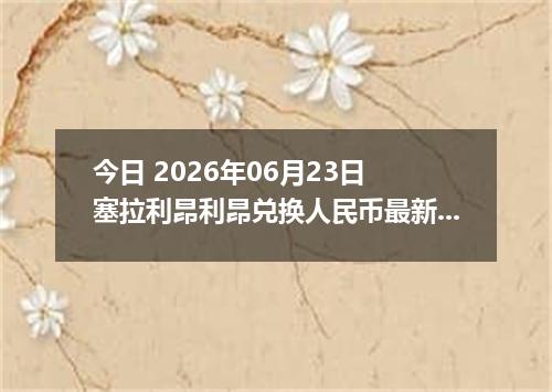 今日 2026年06月23日 塞拉利昂利昂兑换人民币最新汇率行情