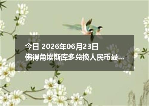 今日 2026年06月23日 佛得角埃斯库多兑换人民币最新汇率行情