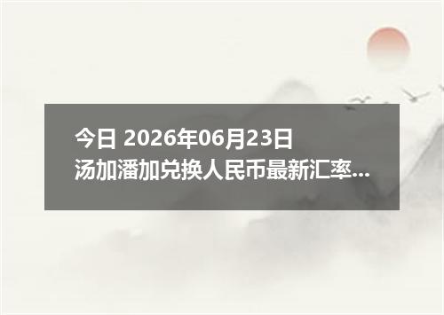 今日 2026年06月23日 汤加潘加兑换人民币最新汇率行情