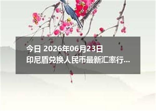 今日 2026年06月23日 印尼盾兑换人民币最新汇率行情