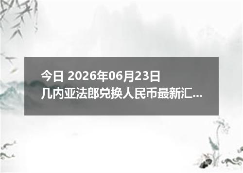 今日 2026年06月23日 几内亚法郎兑换人民币最新汇率行情