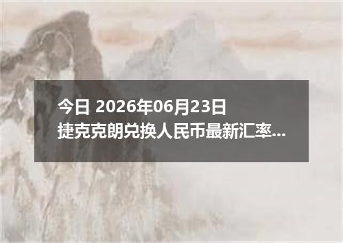 今日 2026年06月23日 捷克克朗兑换人民币最新汇率行情