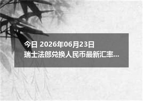今日 2026年06月23日 瑞士法郎兑换人民币最新汇率行情