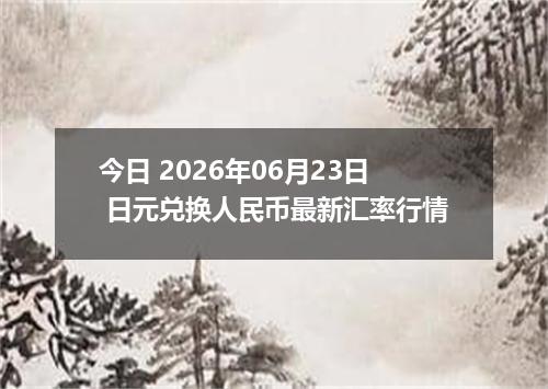 今日 2026年06月23日 日元兑换人民币最新汇率行情
