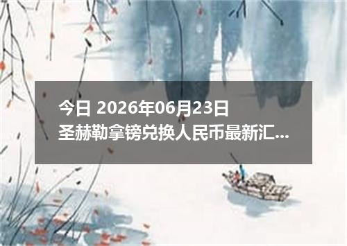 今日 2026年06月23日 圣赫勒拿镑兑换人民币最新汇率行情