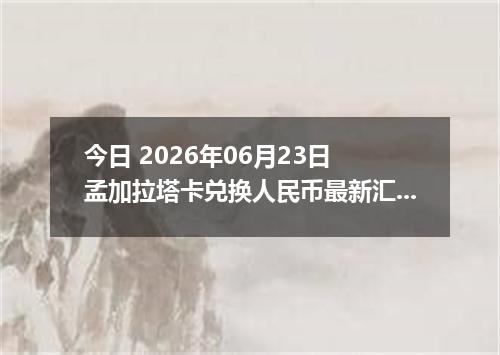 今日 2026年06月23日 孟加拉塔卡兑换人民币最新汇率行情