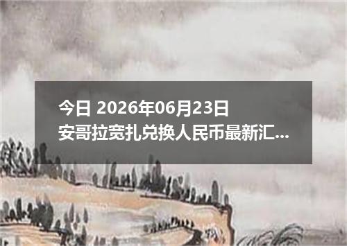 今日 2026年06月23日 安哥拉宽扎兑换人民币最新汇率行情