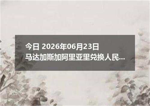 今日 2026年06月23日 马达加斯加阿里亚里兑换人民币最新汇率行情