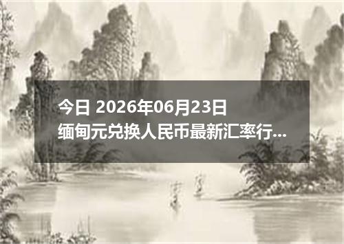 今日 2026年06月23日 缅甸元兑换人民币最新汇率行情
