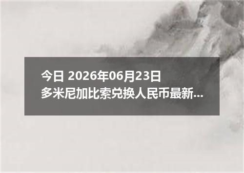 今日 2026年06月23日 多米尼加比索兑换人民币最新汇率行情