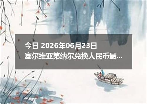 今日 2026年06月23日 塞尔维亚第纳尔兑换人民币最新汇率行情