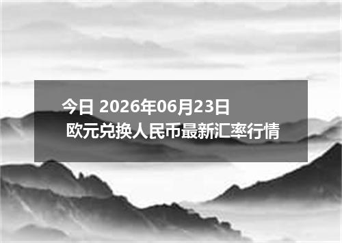今日 2026年06月23日 欧元兑换人民币最新汇率行情
