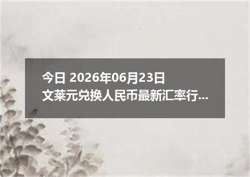 今日 2026年06月23日 文莱元兑换人民币最新汇率行情