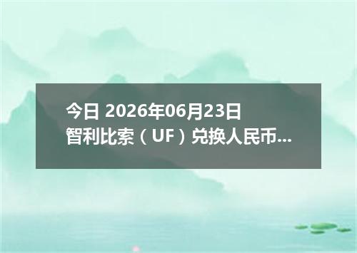 今日 2026年06月23日 智利比索（UF）兑换人民币最新汇率行情