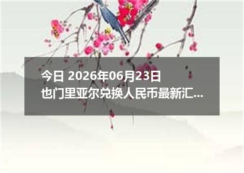 今日 2026年06月23日 也门里亚尔兑换人民币最新汇率行情