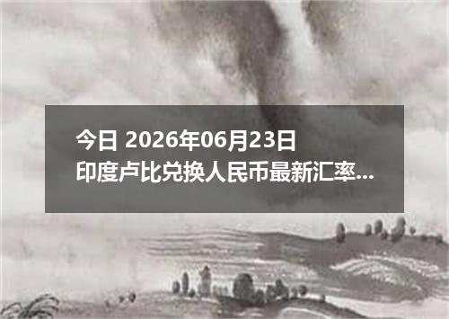 今日 2026年06月23日 印度卢比兑换人民币最新汇率行情