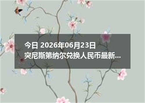 今日 2026年06月23日 突尼斯第纳尔兑换人民币最新汇率行情