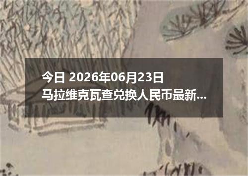 今日 2026年06月23日 马拉维克瓦查兑换人民币最新汇率行情