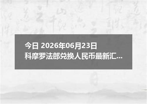今日 2026年06月23日 科摩罗法郎兑换人民币最新汇率行情