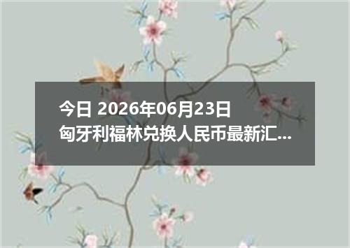 今日 2026年06月23日 匈牙利福林兑换人民币最新汇率行情