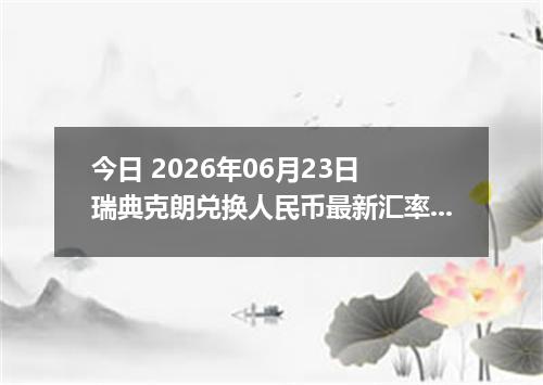 今日 2026年06月23日 瑞典克朗兑换人民币最新汇率行情