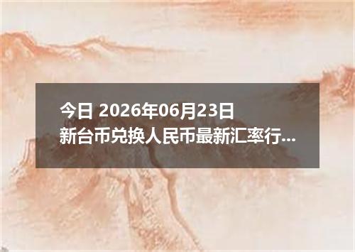 今日 2026年06月23日 新台币兑换人民币最新汇率行情